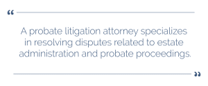 When To Hire A Probate Litigation Attorney